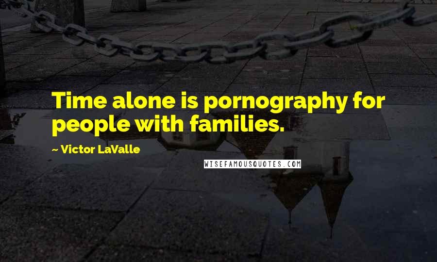 Victor LaValle Quotes: Time alone is pornography for people with families.