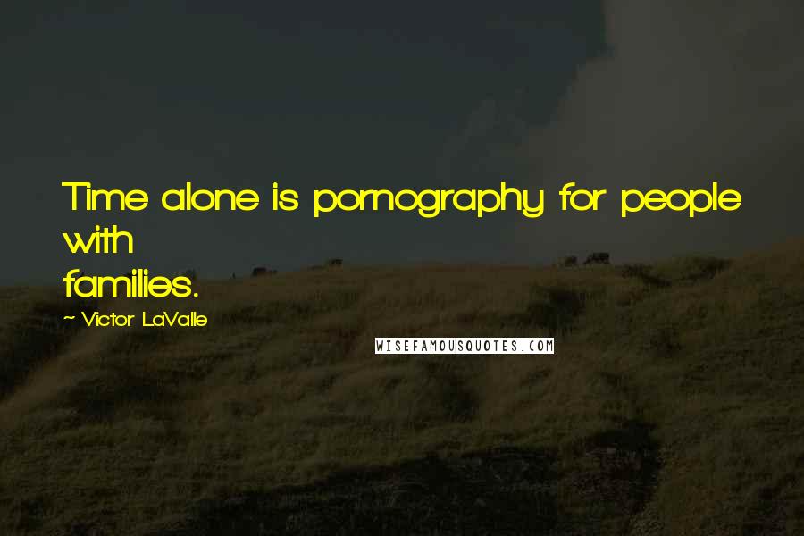 Victor LaValle Quotes: Time alone is pornography for people with families.