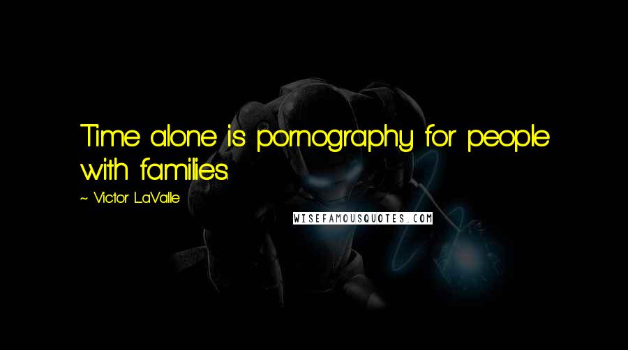 Victor LaValle Quotes: Time alone is pornography for people with families.