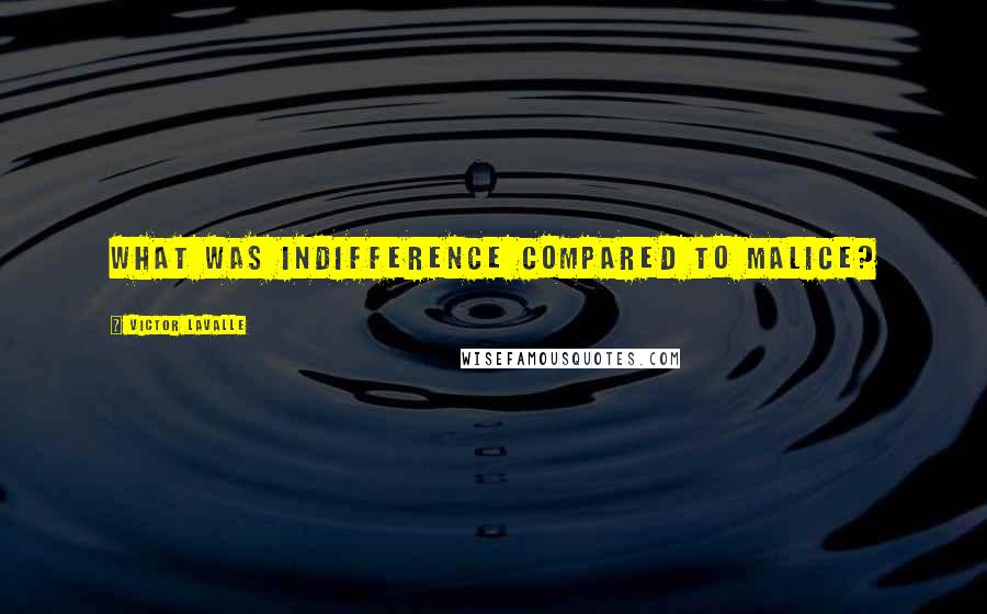 Victor LaValle Quotes: What was indifference compared to malice?