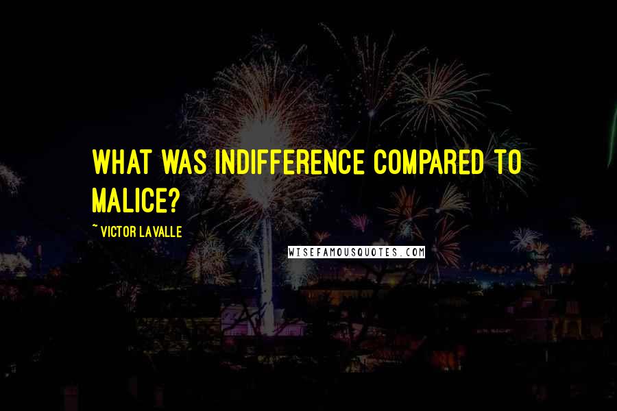 Victor LaValle Quotes: What was indifference compared to malice?