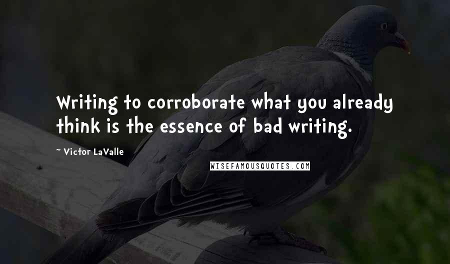 Victor LaValle Quotes: Writing to corroborate what you already think is the essence of bad writing.