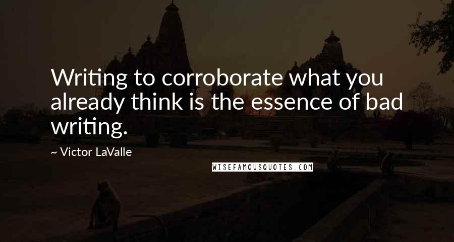 Victor LaValle Quotes: Writing to corroborate what you already think is the essence of bad writing.