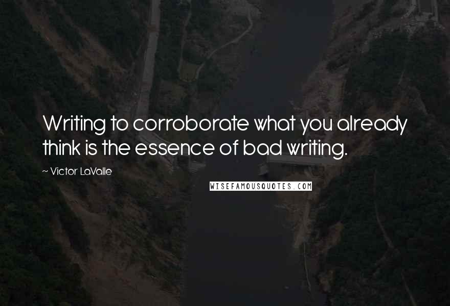 Victor LaValle Quotes: Writing to corroborate what you already think is the essence of bad writing.