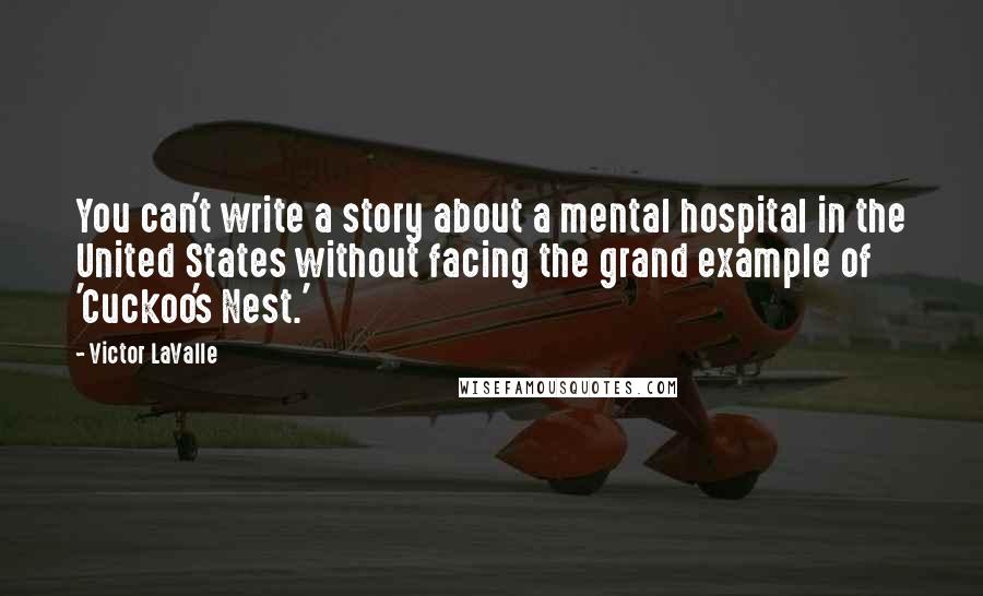 Victor LaValle Quotes: You can't write a story about a mental hospital in the United States without facing the grand example of 'Cuckoo's Nest.'