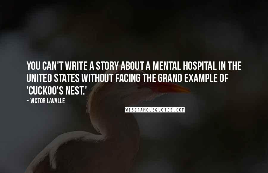 Victor LaValle Quotes: You can't write a story about a mental hospital in the United States without facing the grand example of 'Cuckoo's Nest.'