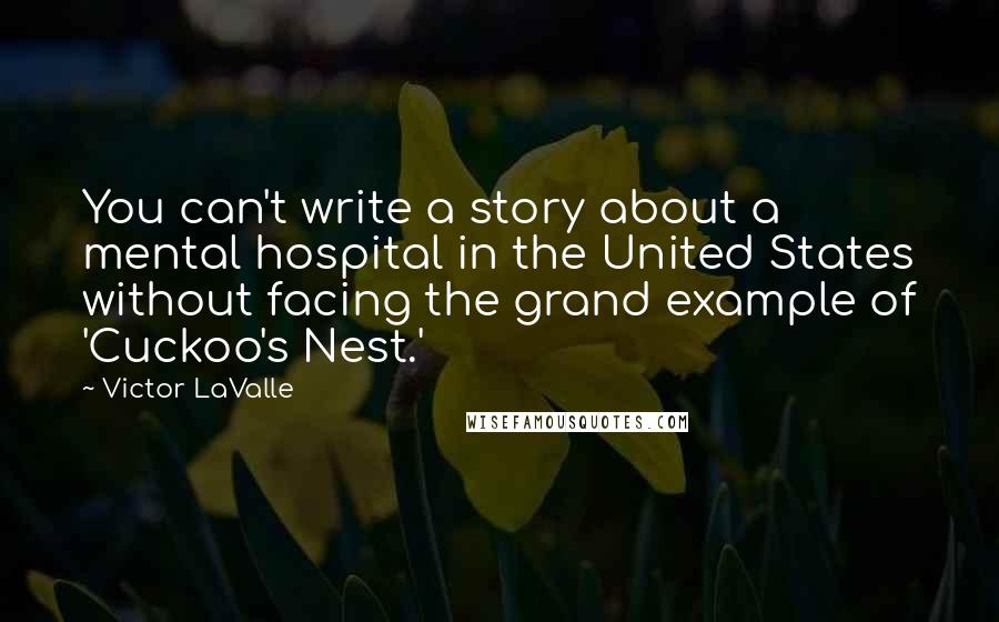 Victor LaValle Quotes: You can't write a story about a mental hospital in the United States without facing the grand example of 'Cuckoo's Nest.'