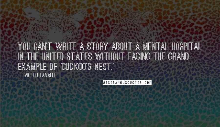 Victor LaValle Quotes: You can't write a story about a mental hospital in the United States without facing the grand example of 'Cuckoo's Nest.'