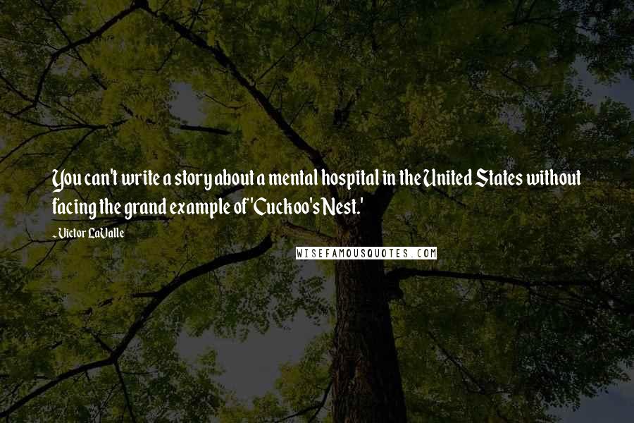 Victor LaValle Quotes: You can't write a story about a mental hospital in the United States without facing the grand example of 'Cuckoo's Nest.'