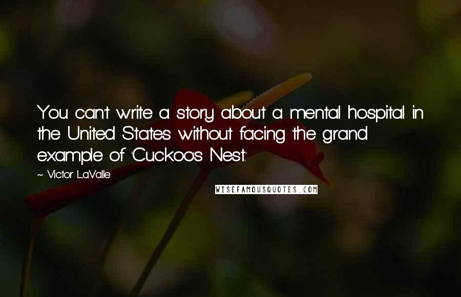 Victor LaValle Quotes: You can't write a story about a mental hospital in the United States without facing the grand example of 'Cuckoo's Nest.'