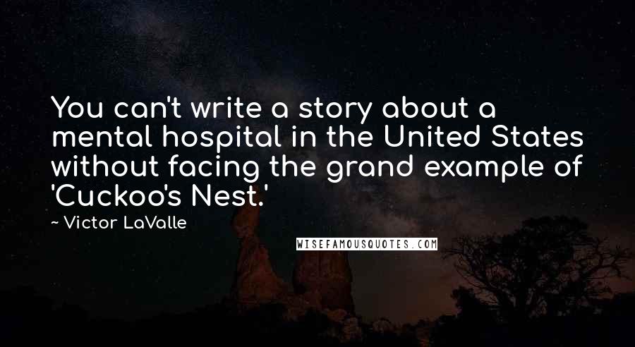 Victor LaValle Quotes: You can't write a story about a mental hospital in the United States without facing the grand example of 'Cuckoo's Nest.'