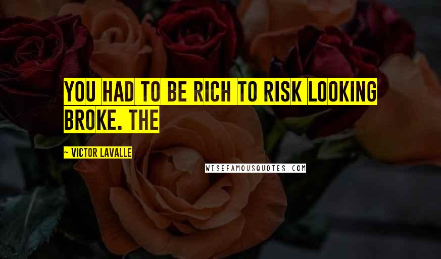 Victor LaValle Quotes: You had to be rich to risk looking broke. The
