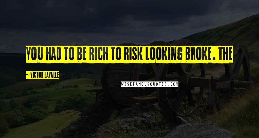 Victor LaValle Quotes: You had to be rich to risk looking broke. The