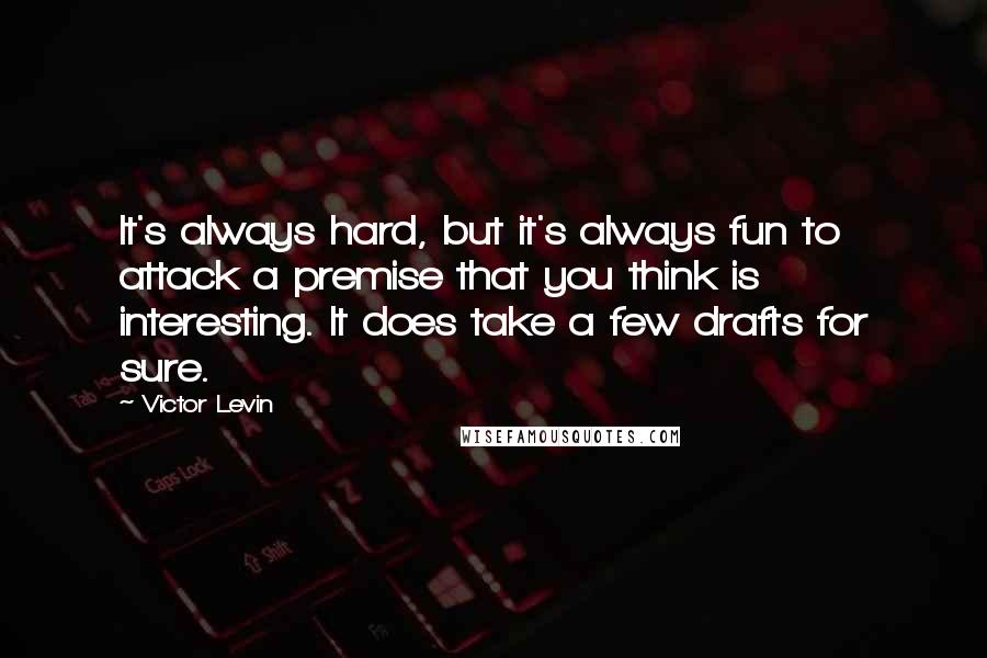 Victor Levin Quotes: It's always hard, but it's always fun to attack a premise that you think is interesting. It does take a few drafts for sure.