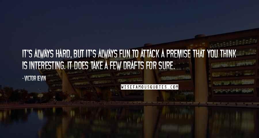 Victor Levin Quotes: It's always hard, but it's always fun to attack a premise that you think is interesting. It does take a few drafts for sure.