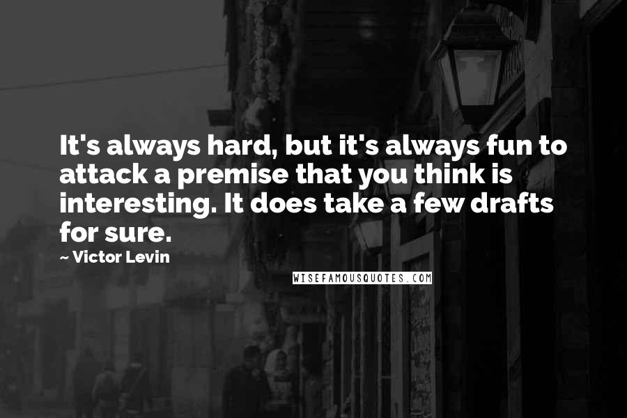 Victor Levin Quotes: It's always hard, but it's always fun to attack a premise that you think is interesting. It does take a few drafts for sure.