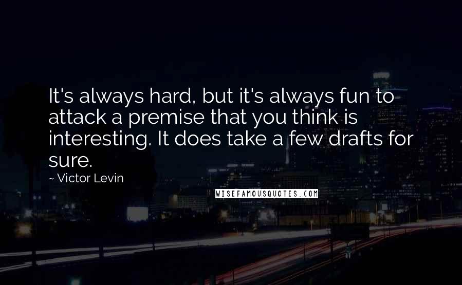 Victor Levin Quotes: It's always hard, but it's always fun to attack a premise that you think is interesting. It does take a few drafts for sure.