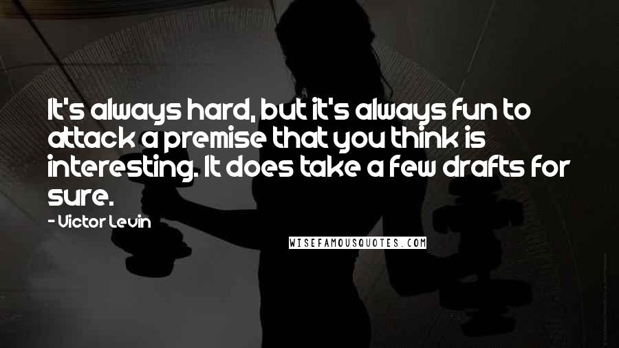 Victor Levin Quotes: It's always hard, but it's always fun to attack a premise that you think is interesting. It does take a few drafts for sure.