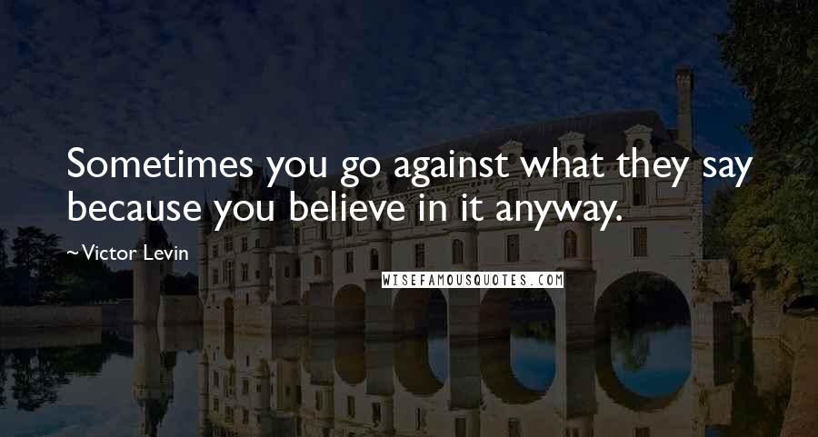 Victor Levin Quotes: Sometimes you go against what they say because you believe in it anyway.