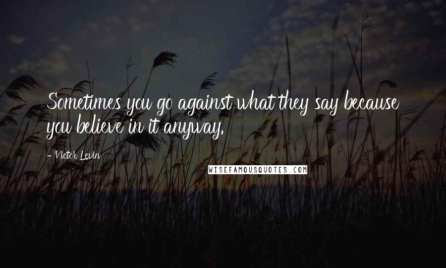 Victor Levin Quotes: Sometimes you go against what they say because you believe in it anyway.