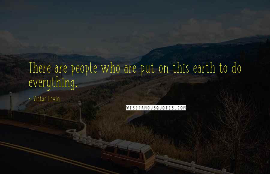 Victor Levin Quotes: There are people who are put on this earth to do everything.