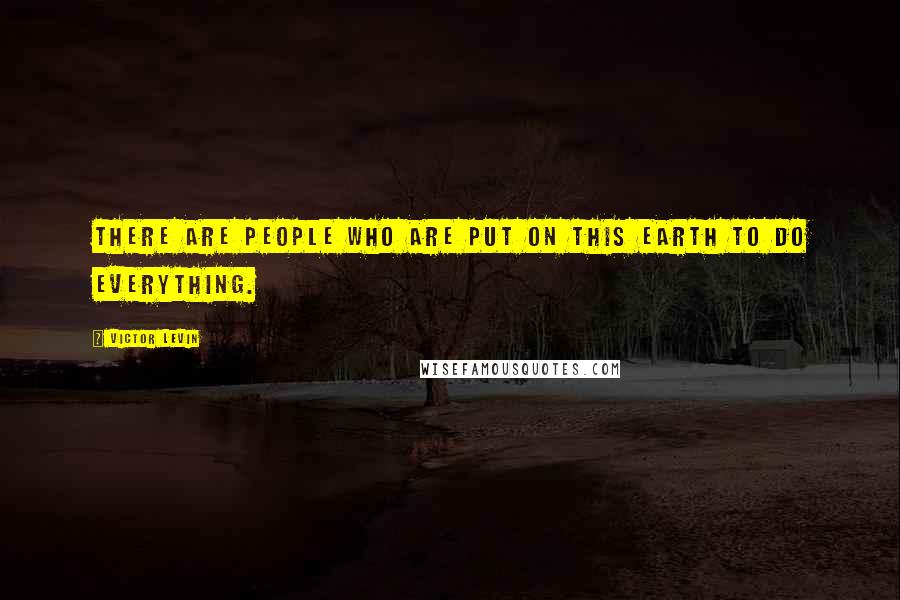 Victor Levin Quotes: There are people who are put on this earth to do everything.