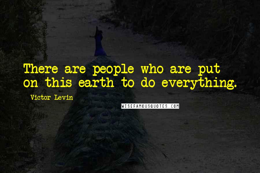 Victor Levin Quotes: There are people who are put on this earth to do everything.