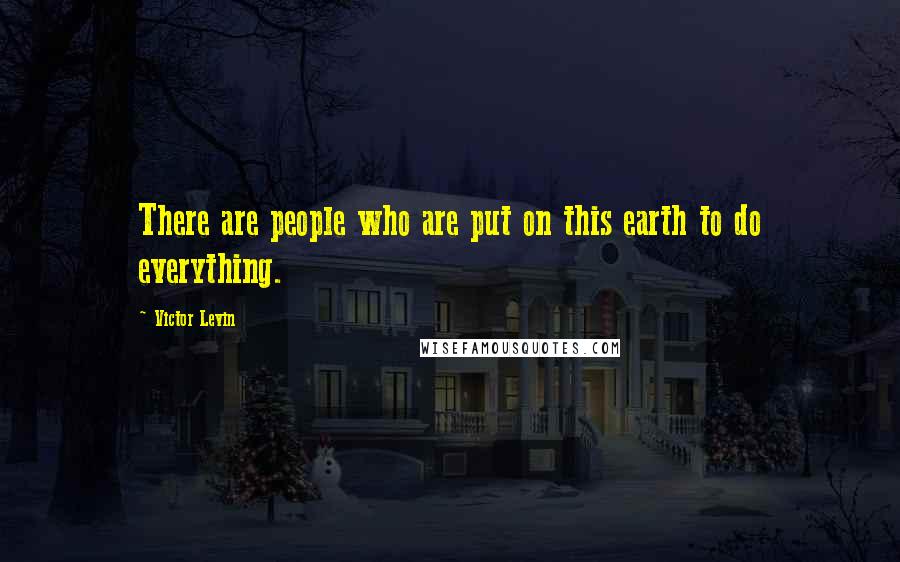 Victor Levin Quotes: There are people who are put on this earth to do everything.