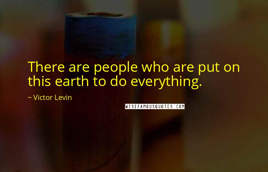 Victor Levin Quotes: There are people who are put on this earth to do everything.