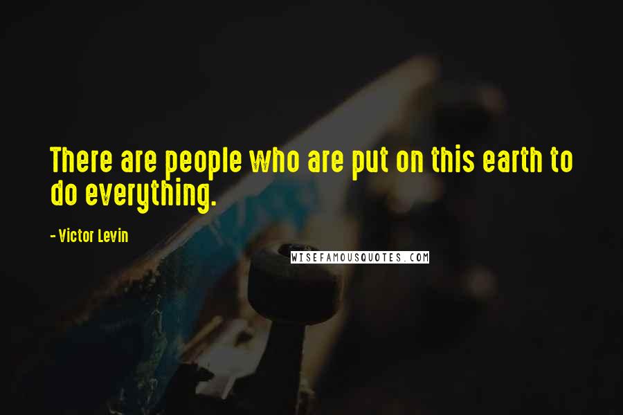 Victor Levin Quotes: There are people who are put on this earth to do everything.