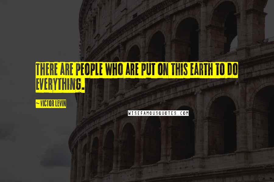 Victor Levin Quotes: There are people who are put on this earth to do everything.