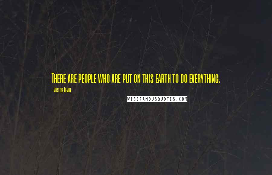 Victor Levin Quotes: There are people who are put on this earth to do everything.