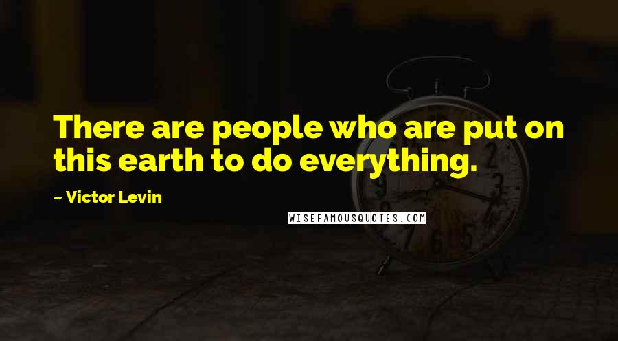 Victor Levin Quotes: There are people who are put on this earth to do everything.