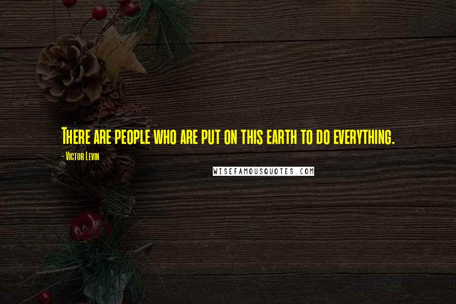 Victor Levin Quotes: There are people who are put on this earth to do everything.