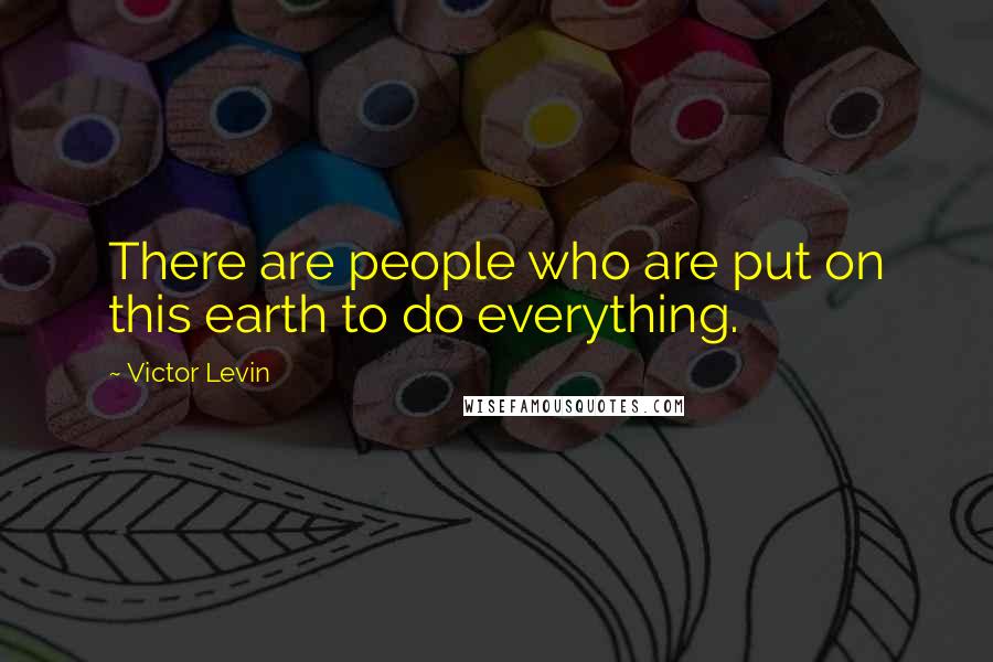 Victor Levin Quotes: There are people who are put on this earth to do everything.