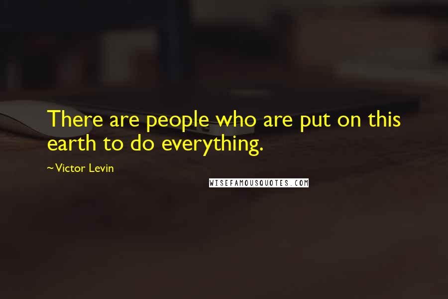 Victor Levin Quotes: There are people who are put on this earth to do everything.