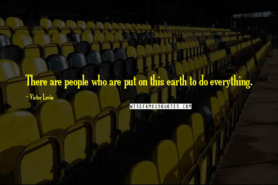 Victor Levin Quotes: There are people who are put on this earth to do everything.