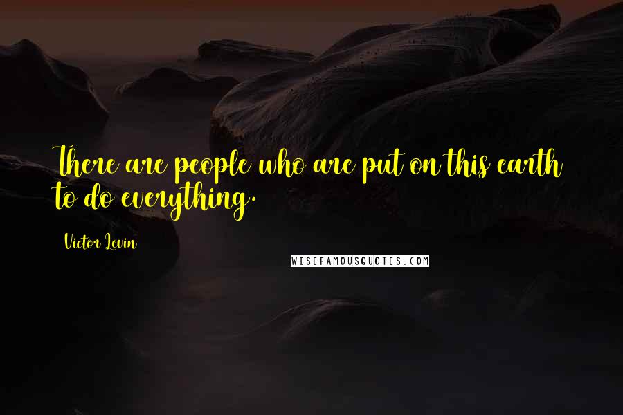 Victor Levin Quotes: There are people who are put on this earth to do everything.