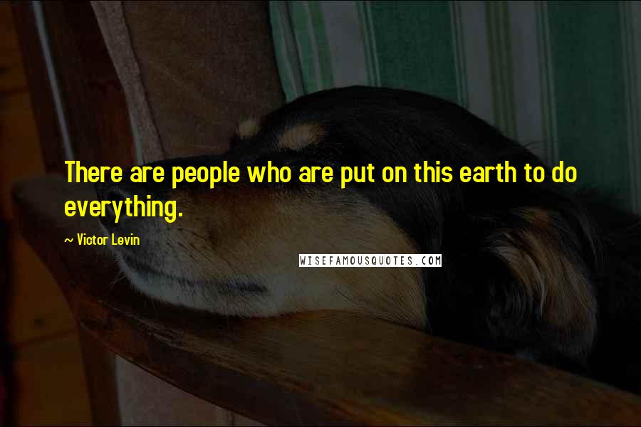 Victor Levin Quotes: There are people who are put on this earth to do everything.