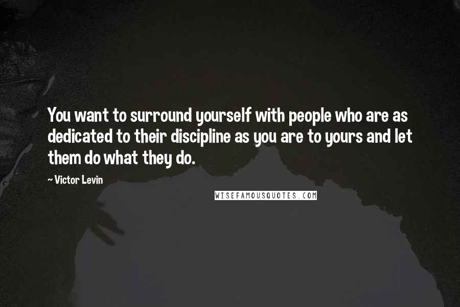Victor Levin Quotes: You want to surround yourself with people who are as dedicated to their discipline as you are to yours and let them do what they do.