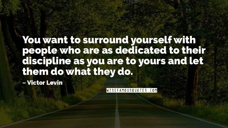 Victor Levin Quotes: You want to surround yourself with people who are as dedicated to their discipline as you are to yours and let them do what they do.