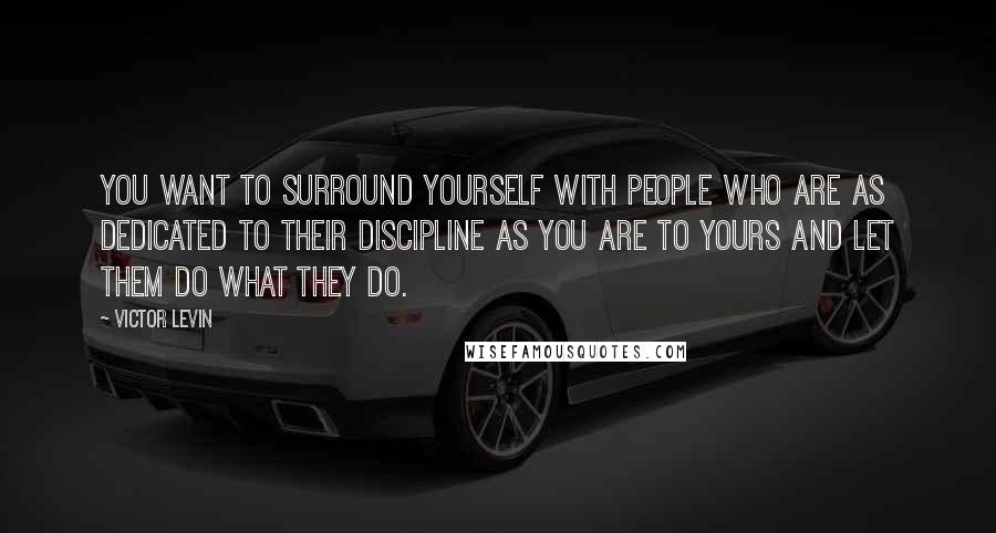 Victor Levin Quotes: You want to surround yourself with people who are as dedicated to their discipline as you are to yours and let them do what they do.