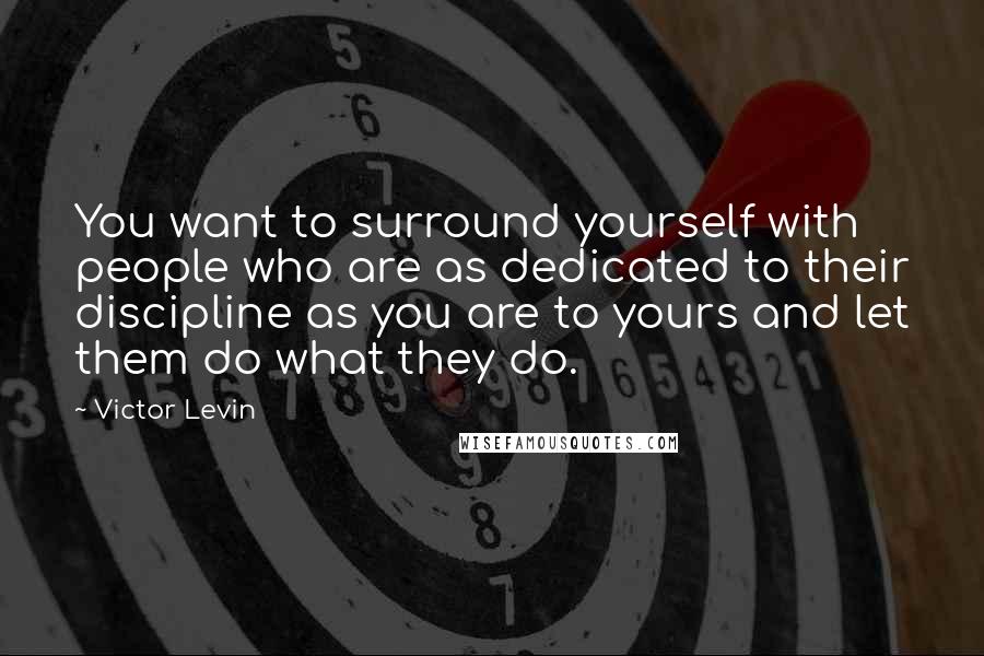 Victor Levin Quotes: You want to surround yourself with people who are as dedicated to their discipline as you are to yours and let them do what they do.