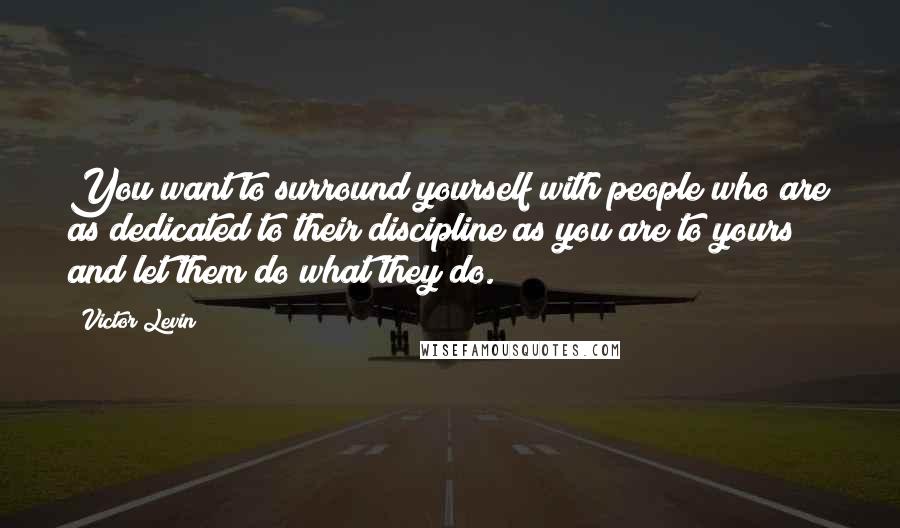 Victor Levin Quotes: You want to surround yourself with people who are as dedicated to their discipline as you are to yours and let them do what they do.