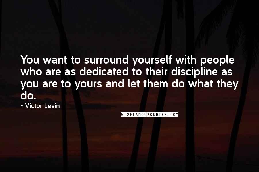 Victor Levin Quotes: You want to surround yourself with people who are as dedicated to their discipline as you are to yours and let them do what they do.