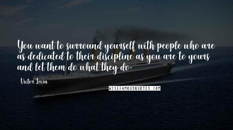 Victor Levin Quotes: You want to surround yourself with people who are as dedicated to their discipline as you are to yours and let them do what they do.