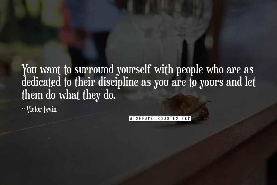 Victor Levin Quotes: You want to surround yourself with people who are as dedicated to their discipline as you are to yours and let them do what they do.