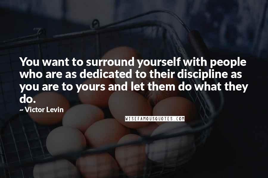 Victor Levin Quotes: You want to surround yourself with people who are as dedicated to their discipline as you are to yours and let them do what they do.