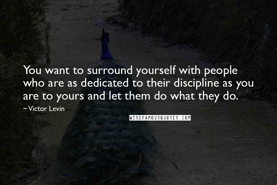 Victor Levin Quotes: You want to surround yourself with people who are as dedicated to their discipline as you are to yours and let them do what they do.