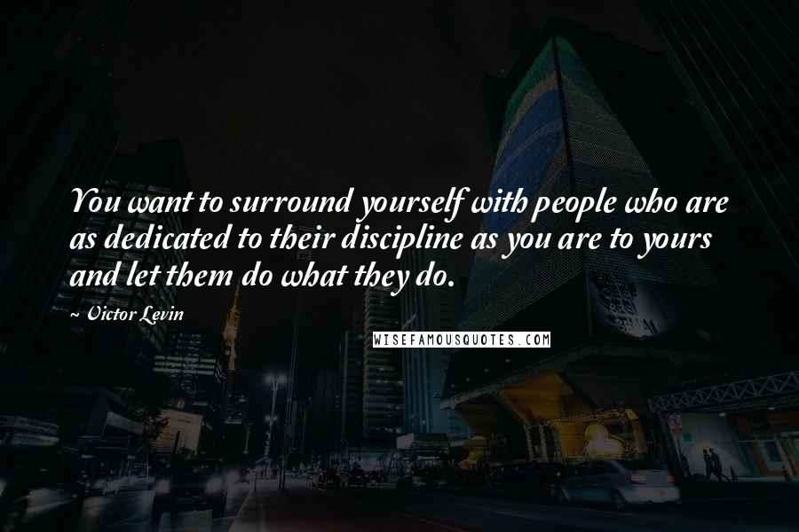 Victor Levin Quotes: You want to surround yourself with people who are as dedicated to their discipline as you are to yours and let them do what they do.